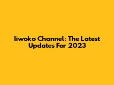 Iiwoko Channel: The Latest Updates For 2023