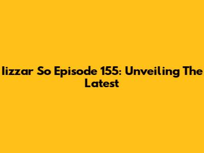 Iizzar So Episode 155: Unveiling The Latest