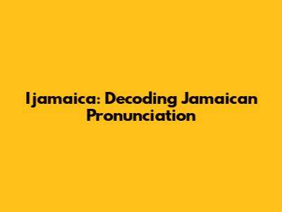 Ijamaica: Decoding Jamaican Pronunciation