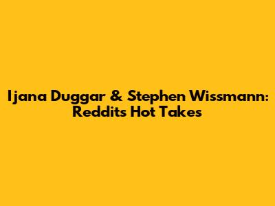 Ijana Duggar & Stephen Wissmann: Reddit's Hot Takes