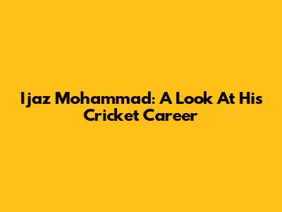 Ijaz Mohammad: A Look At His Cricket Career