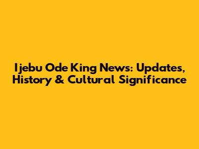 Ijebu Ode King News: Updates, History & Cultural Significance