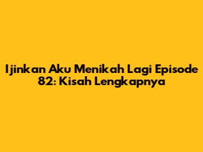 Ijinkan Aku Menikah Lagi Episode 82: Kisah Lengkapnya