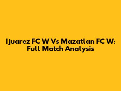 Ijuarez FC W Vs Mazatlan FC W: Full Match Analysis