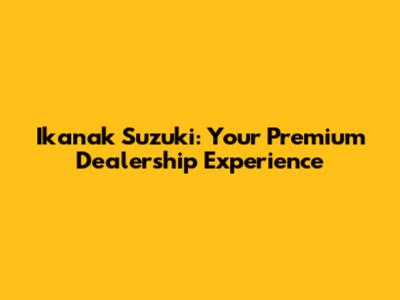 Ikanak Suzuki: Your Premium Dealership Experience