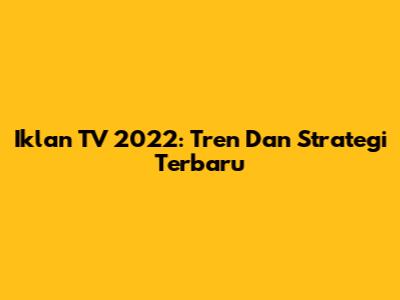 Iklan TV 2022: Tren Dan Strategi Terbaru