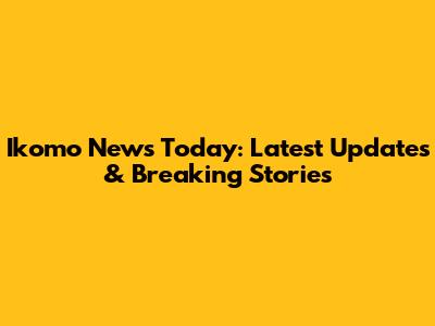 Ikomo News Today: Latest Updates & Breaking Stories