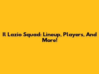 Il Lazio Squad: Lineup, Players, And More!