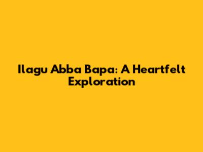 Ilagu Abba Bapa: A Heartfelt Exploration