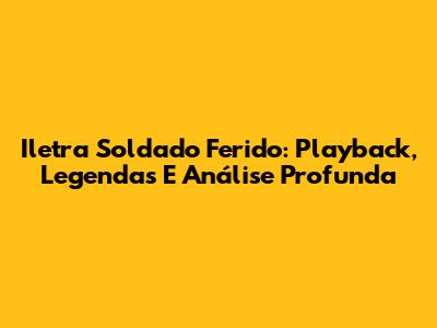 Iletra Soldado Ferido: Playback, Legendas E Análise Profunda
