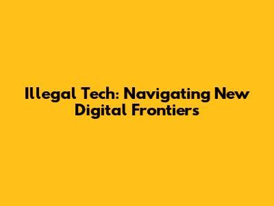 Illegal Tech: Navigating New Digital Frontiers