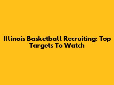 Illinois Basketball Recruiting: Top Targets To Watch