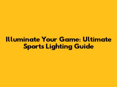 Illuminate Your Game: Ultimate Sports Lighting Guide