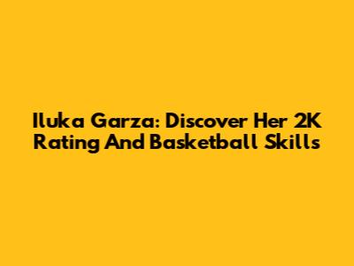 Iluka Garza: Discover Her 2K Rating And Basketball Skills
