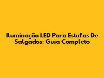 Iluminação LED Para Estufas De Salgados: Guia Completo
