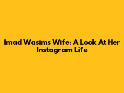 Imad Wasim's Wife: A Look At Her Instagram Life