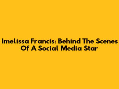 Imelissa Francis: Behind The Scenes Of A Social Media Star