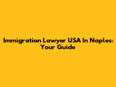 Immigration Lawyer USA In Naples: Your Guide