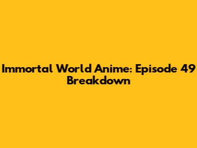 Immortal World Anime: Episode 49 Breakdown