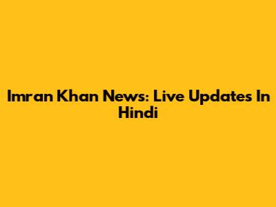 Imran Khan News: Live Updates In Hindi