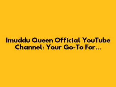Imuddu Queen Official YouTube Channel: Your Go-To For...