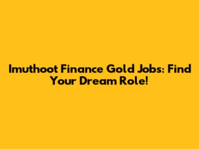 Imuthoot Finance Gold Jobs: Find Your Dream Role!