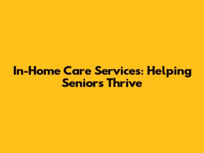 In-Home Care Services: Helping Seniors Thrive