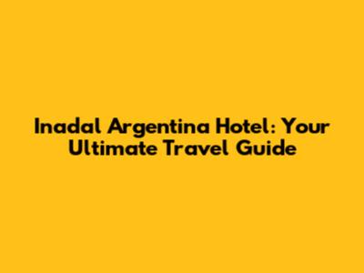 Inadal Argentina Hotel: Your Ultimate Travel Guide
