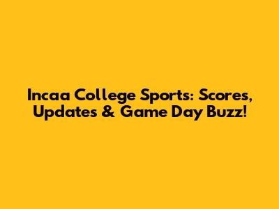 Incaa College Sports: Scores, Updates & Game Day Buzz!