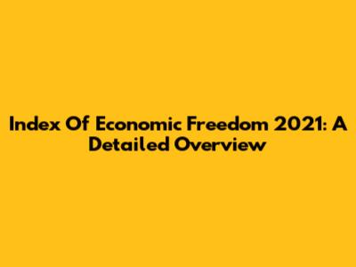Index Of Economic Freedom 2021: A Detailed Overview
