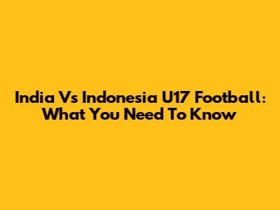 India Vs Indonesia U17 Football: What You Need To Know