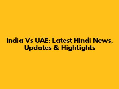 India Vs UAE: Latest Hindi News, Updates & Highlights