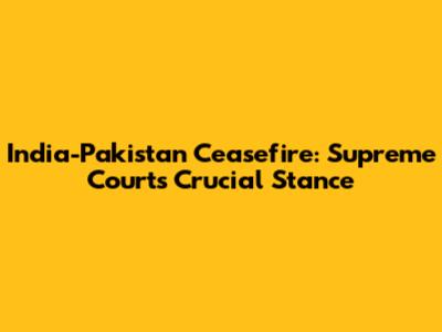 India-Pakistan Ceasefire: Supreme Court's Crucial Stance