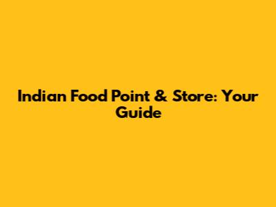 Indian Food Point & Store: Your Guide