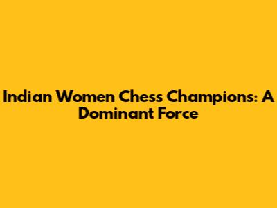Indian Women Chess Champions: A Dominant Force