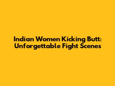 Indian Women Kicking Butt: Unforgettable Fight Scenes