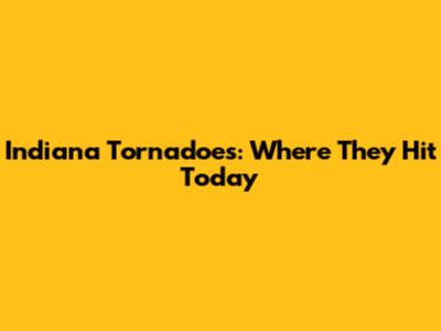 Indiana Tornadoes: Where They Hit Today