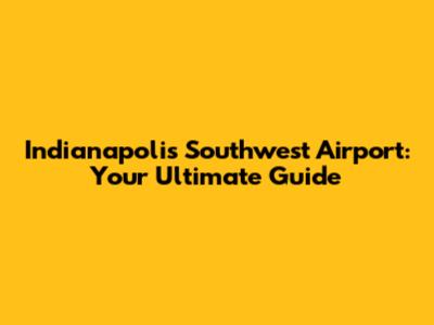 Indianapolis Southwest Airport: Your Ultimate Guide