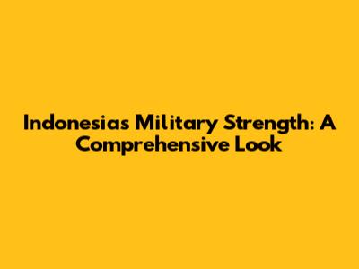 Indonesia's Military Strength: A Comprehensive Look