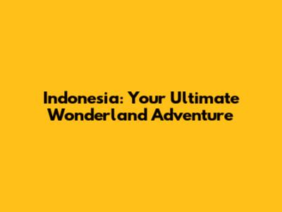 Indonesia: Your Ultimate Wonderland Adventure