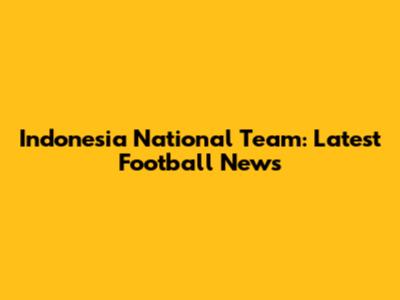 Indonesia National Team: Latest Football News