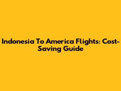 Indonesia To America Flights: Cost-Saving Guide
