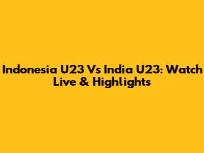 Indonesia U23 Vs India U23: Watch Live & Highlights