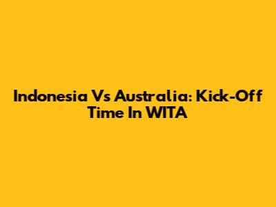 Indonesia Vs Australia: Kick-Off Time In WITA
