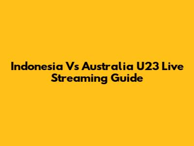 Indonesia Vs Australia U23 Live Streaming Guide