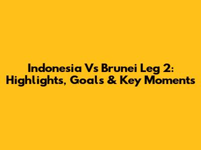 Indonesia Vs Brunei Leg 2: Highlights, Goals & Key Moments