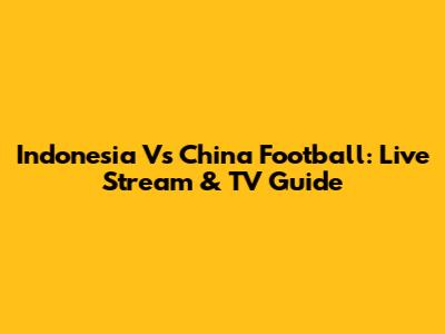 Indonesia Vs China Football: Live Stream & TV Guide