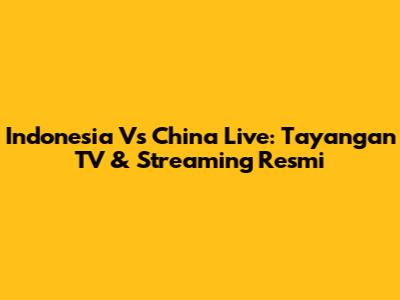 Indonesia Vs China Live: Tayangan TV & Streaming Resmi