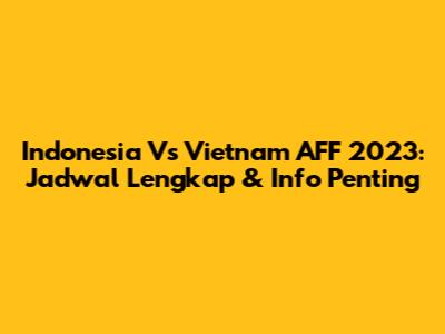 Indonesia Vs Vietnam AFF 2023: Jadwal Lengkap & Info Penting