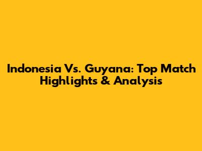 Indonesia Vs. Guyana: Top Match Highlights & Analysis